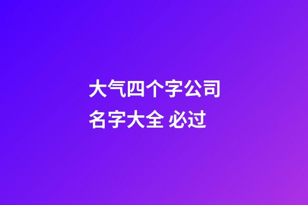 大气四个字公司名字大全 必过-第1张-公司起名-玄机派